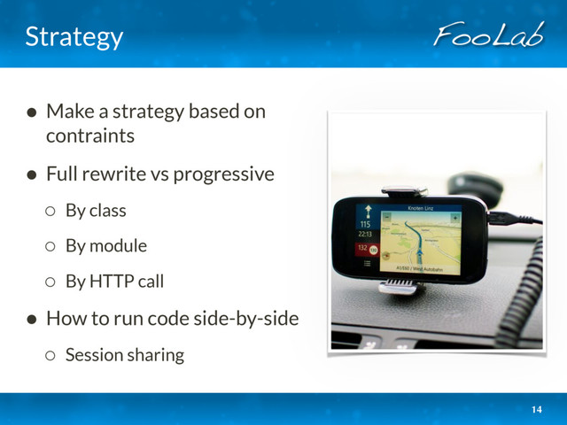 Strategy
• Make a strategy based on
contraints
• Full rewrite vs progressive
◦ By class
◦ By module
◦ By HTTP call
• How to run code side-by-side
◦ Session sharing
14
