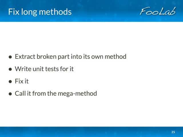 Fix long methods
• Extract broken part into its own method
• Write unit tests for it
• Fix it
• Call it from the mega-method
25
