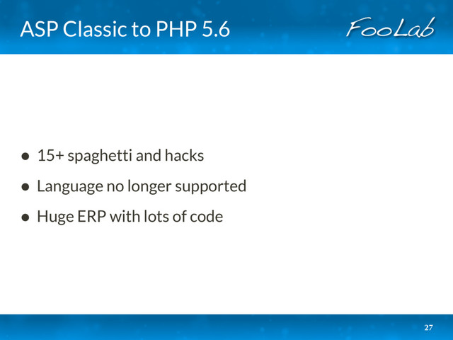 ASP Classic to PHP 5.6
• 15+ spaghetti and hacks
• Language no longer supported
• Huge ERP with lots of code
27
