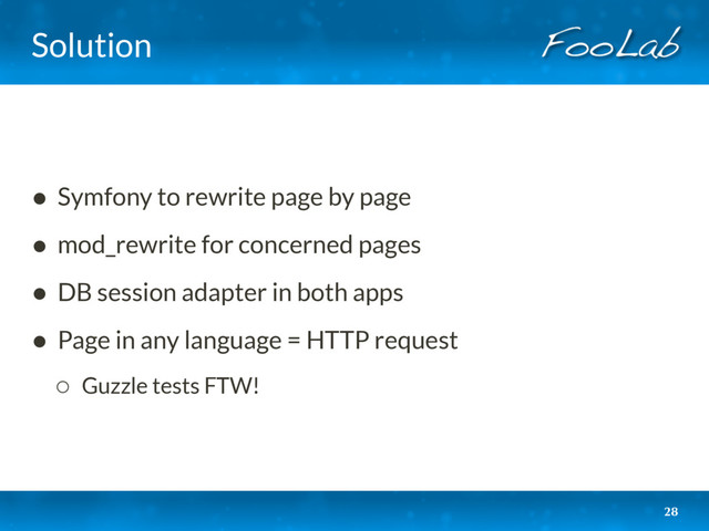 Solution
• Symfony to rewrite page by page
• mod_rewrite for concerned pages
• DB session adapter in both apps
• Page in any language = HTTP request
◦ Guzzle tests FTW!
28
