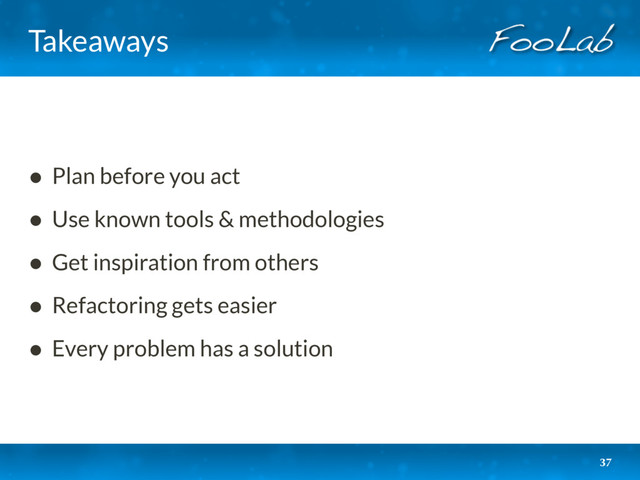 Takeaways
• Plan before you act
• Use known tools & methodologies
• Get inspiration from others
• Refactoring gets easier
• Every problem has a solution
37
