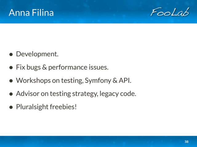 Anna Filina
• Development.
• Fix bugs & performance issues.
• Workshops on testing, Symfony & API.
• Advisor on testing strategy, legacy code.
• Pluralsight freebies!
38
