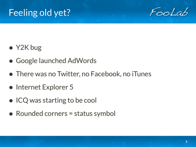 Feeling old yet?
• Y2K bug
• Google launched AdWords
• There was no Twitter, no Facebook, no iTunes
• Internet Explorer 5
• ICQ was starting to be cool
• Rounded corners = status symbol
5
