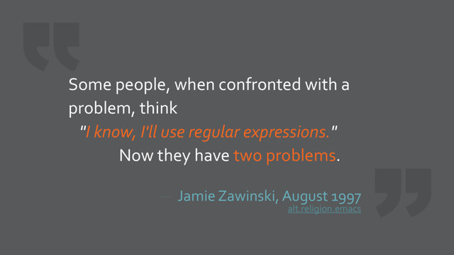 Jamie Zawinski, August 1997
alt.religion.emacs
Some people, when confronted with a
problem, think
"I know, I'll use regular expressions."
Now they have two problems.
