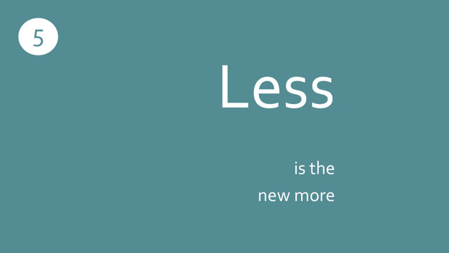 Less
is the
new more
5
