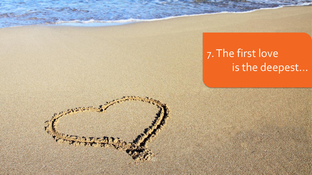 7. The first love
is the deepest...
