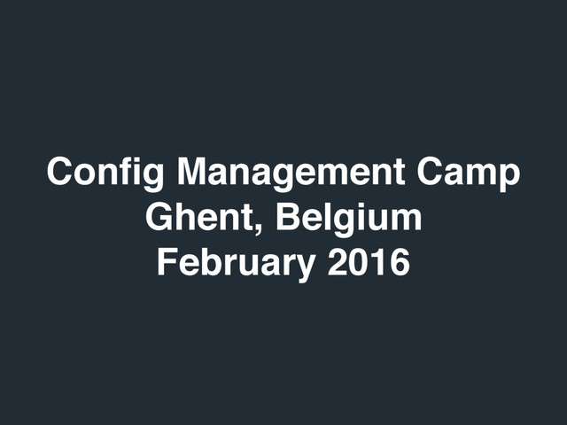Conﬁg Management Camp
Ghent, Belgium
February 2016
