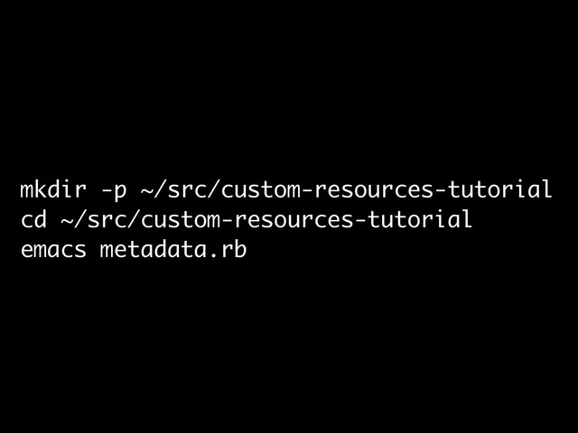 mkdir -p ~/src/custom-resources-tutorial
cd ~/src/custom-resources-tutorial
emacs metadata.rb
