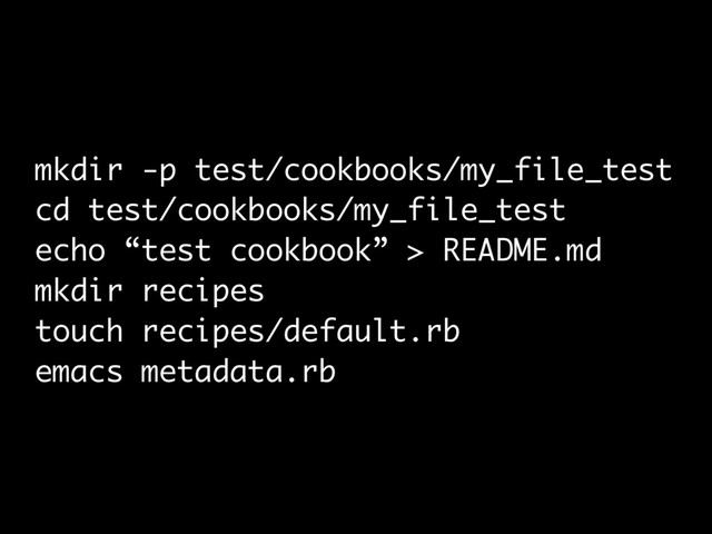 mkdir -p test/cookbooks/my_file_test
cd test/cookbooks/my_file_test
echo “test cookbook” > README.md
mkdir recipes
touch recipes/default.rb
emacs metadata.rb
