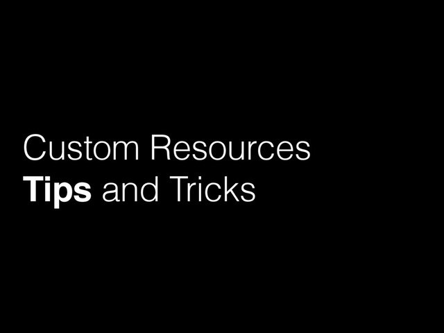 Custom Resources
Tips and Tricks
