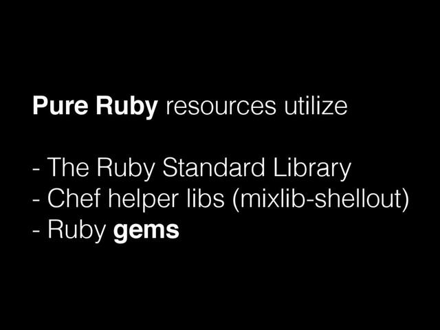 Pure Ruby resources utilize
- The Ruby Standard Library
- Chef helper libs (mixlib-shellout)
- Ruby gems
