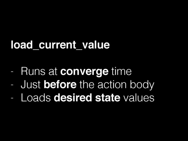 load_current_value
- Runs at converge time
- Just before the action body
- Loads desired state values
