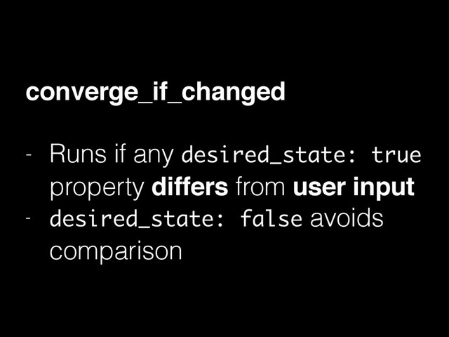 converge_if_changed
- Runs if any desired_state: true
property differs from user input
- desired_state: false avoids
comparison
