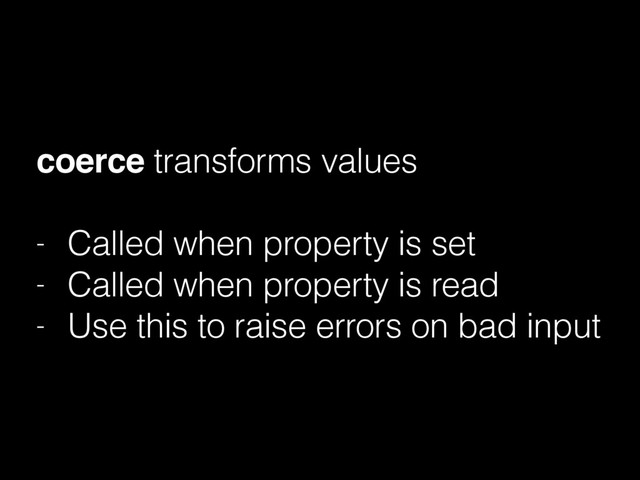coerce transforms values
- Called when property is set
- Called when property is read
- Use this to raise errors on bad input
