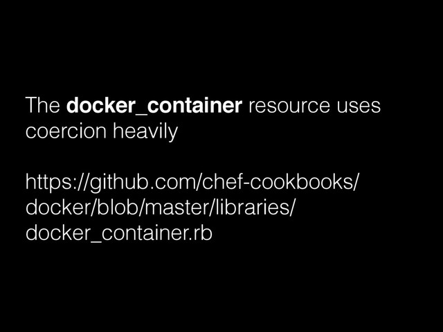 The docker_container resource uses
coercion heavily
https://github.com/chef-cookbooks/
docker/blob/master/libraries/
docker_container.rb
