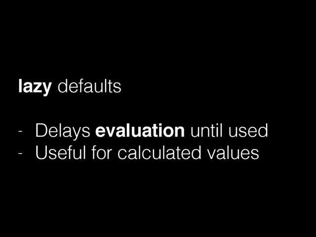 lazy defaults
- Delays evaluation until used
- Useful for calculated values
