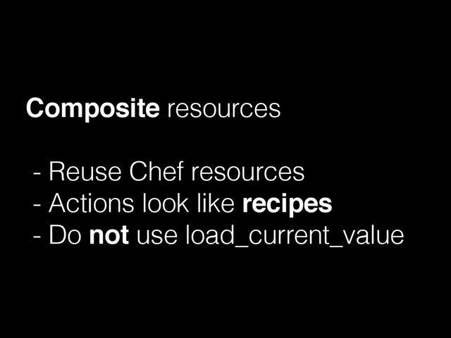 Composite resources
- Reuse Chef resources
- Actions look like recipes
- Do not use load_current_value
