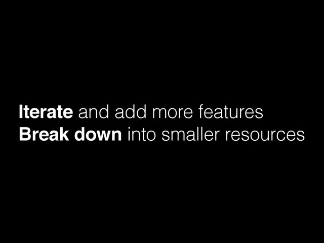 Iterate and add more features
Break down into smaller resources
