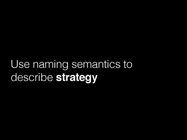 Use naming semantics to
describe strategy
