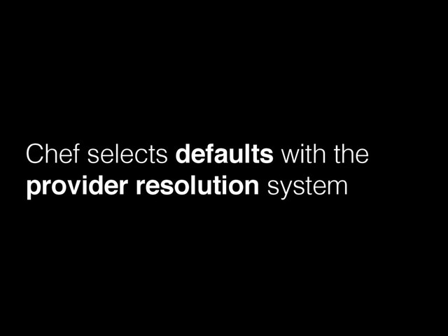 Chef selects defaults with the
provider resolution system
