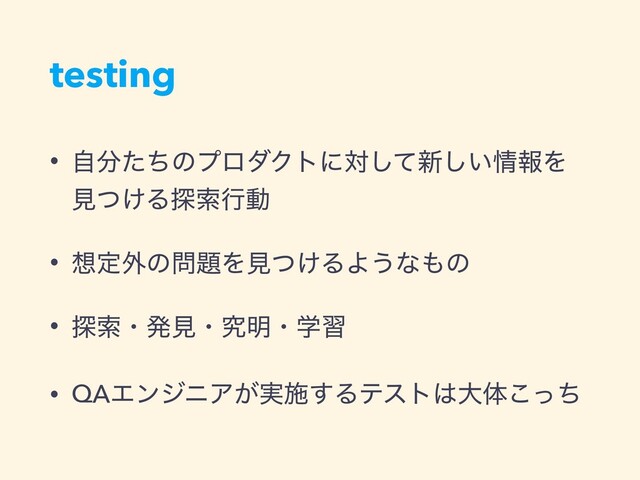 testing
• ࣗ෼ͨͪͷϓϩμΫτʹରͯ͠৽͍͠৘ใΛ
ݟ͚ͭΔ୳ࡧߦಈ
• ૝ఆ֎ͷ໰୊Λݟ͚ͭΔΑ͏ͳ΋ͷ
• ୳ࡧɾൃݟɾڀ໌ɾֶश
• QAΤϯδχΞ͕࣮ࢪ͢Δςετ͸େମͬͪ͜
