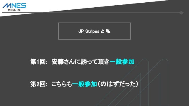第1回:　安藤さんに誘って頂き一般参加
第2回:　こちらも一般参加（のはずだった）
JP_Stripes と 私
