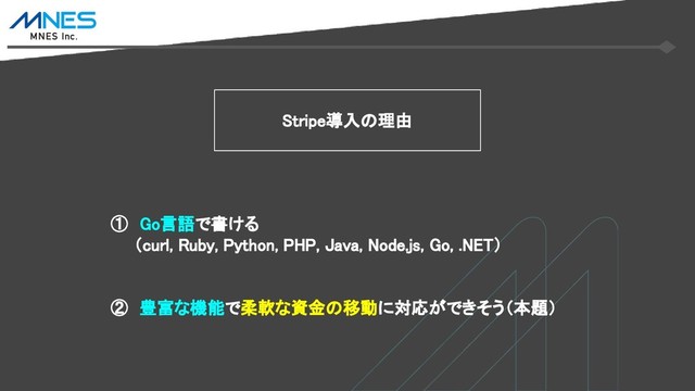 ①　Go言語で書ける
　　（curl, Ruby, Python, PHP, Java, Node.js, Go, .NET）
②　豊富な機能で柔軟な資金の移動に対応ができそう（本題）
Stripe導入の理由
