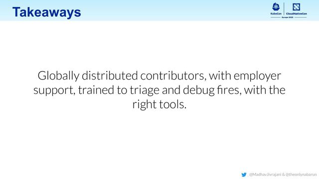 Takeaways
Globally distributed contributors, with employer
support, trained to triage and debug ﬁres, with the
right tools.
@MadhavJivrajani & @theonlynabarun
