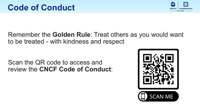 Code of Conduct
Remember the Golden Rule: Treat others as you would want
to be treated - with kindness and respect
Scan the QR code to access and
review the CNCF Code of Conduct:
