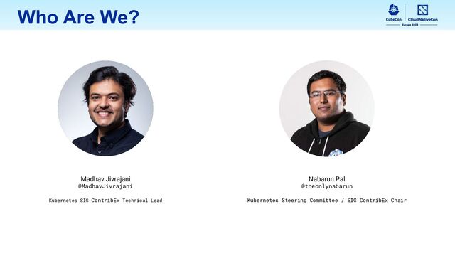 Who Are We?
Madhav Jivrajani
@MadhavJivrajani
Kubernetes SIG ContribEx Technical Lead
Nabarun Pal
@theonlynabarun
Kubernetes Steering Committee / SIG ContribEx Chair
