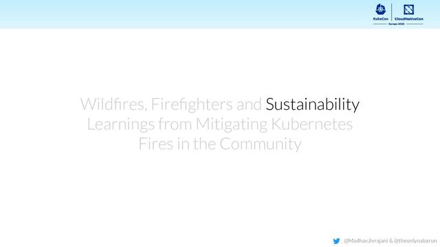 Wildﬁres, Fireﬁghters and Sustainability
Learnings from Mitigating Kubernetes
Fires in the Community
@MadhavJivrajani & @theonlynabarun
