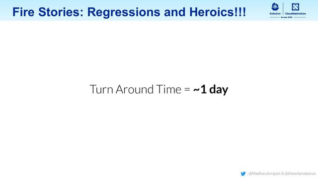 Fire Stories: Regressions and Heroics!!!
Turn Around Time = ~1 day
@MadhavJivrajani & @theonlynabarun
