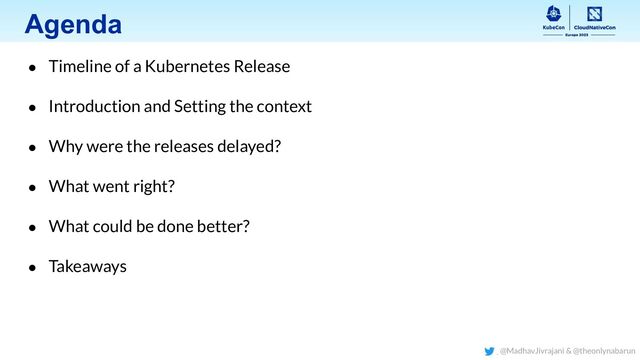Agenda
● Timeline of a Kubernetes Release
● Introduction and Setting the context
● Why were the releases delayed?
● What went right?
● What could be done better?
● Takeaways
@MadhavJivrajani & @theonlynabarun
