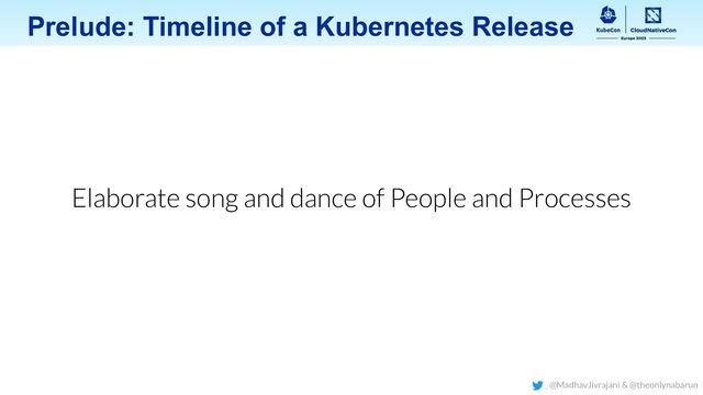Prelude: Timeline of a Kubernetes Release
Elaborate song and dance of People and Processes
@MadhavJivrajani & @theonlynabarun

