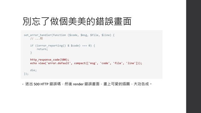 別忘了做個美美的錯誤畫面
• 送出 500 HTTP 錯誤碼，然後 render 錯誤畫面，畫上可愛的插圖，大功告成。
set_error_handler(function ($code, $msg, $file, $line) {
// ...略
if ((error_reporting() & $code) === 0) {
return;
}
http_response_code(500);
echo view('error.default', compact(['msg', 'code', 'file', 'line']));
die;
});
