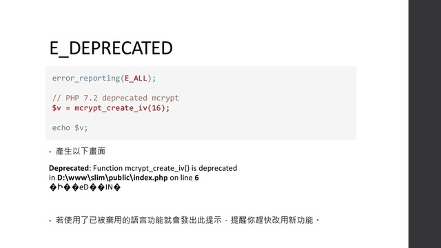 E_DEPRECATED
• 產生以下畫面
Deprecated: Function mcrypt_create_iv() is deprecated
in D:\www\slim\public\index.php on line 6
�Ի��eD��IN�
• 若使用了已被棄用的語言功能就會發出此提示，提醒你趕快改用新功能。
error_reporting(E_ALL);
// PHP 7.2 deprecated mcrypt
$v = mcrypt_create_iv(16);
echo $v;
