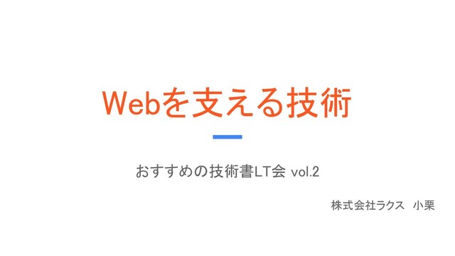 Webを支える技術 
おすすめの技術書LT会 vol.2 
 
株式会社ラクス　小栗 
