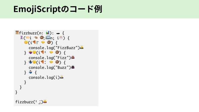 EmojiScriptのコード例
fizzbuzz(n: ):  {
(i & ; i⏮n; i) {
(i⠏  ) {
console.log("FizzBuzz")
} (i⠃  ) {
console.log("Fizz")/
} 0(i⠅  ) {
console.log("Buzz")1
} 2 {
console.log(i)3
}
}
}
fizzbuzz(⠃⣨)4
