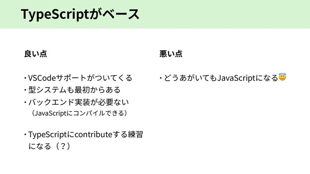 TypeScriptがベース
良い点
 VSCodeサポートがついてくる
 型システムも最初からある
 バックエンド実装が必要ない
（JavaScriptにコンパイルできる）
 TypeScriptにcontributeする練習
になる（？）
悪い点
 どうあがいてもJavaScriptになる
