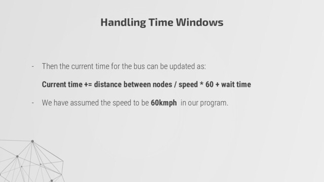 - Then the current time for the bus can be updated as:
Current time += distance between nodes / speed * 60 + wait time
- We have assumed the speed to be 60kmph in our program.
Handling Time Windows
