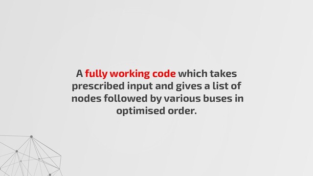 A fully working code which takes
prescribed input and gives a list of
nodes followed by various buses in
optimised order.
