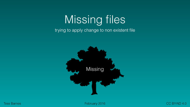 Tess Barnes CC BY-ND 4.0
February 2016
Missing ﬁles
trying to apply change to non existent ﬁle
Missing
