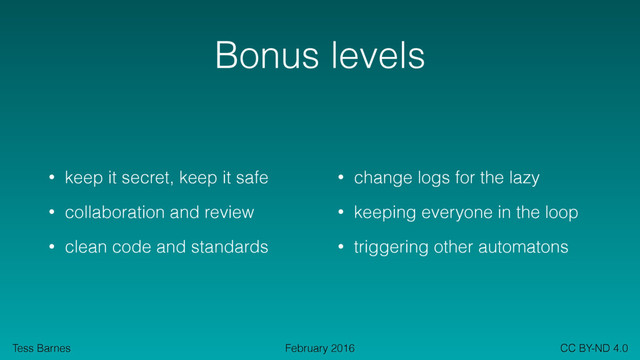 Tess Barnes CC BY-ND 4.0
February 2016
Bonus levels
• keep it secret, keep it safe
• collaboration and review
• clean code and standards
• change logs for the lazy
• keeping everyone in the loop
• triggering other automatons
