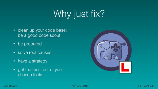 Tess Barnes CC BY-ND 4.0
February 2016
Why just ﬁx?
• clean up your code base:  
be a good code scout
• be prepared
• solve root causes
• have a strategy
• get the most out of your 
chosen tools
