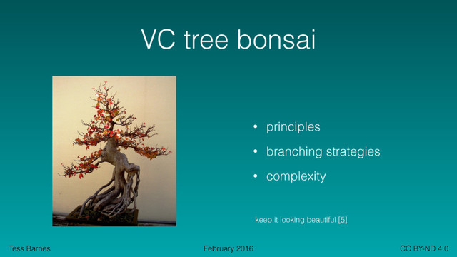 Tess Barnes CC BY-ND 4.0
February 2016
VC tree bonsai
• principles
• branching strategies
• complexity
keep it looking beautiful [5]
