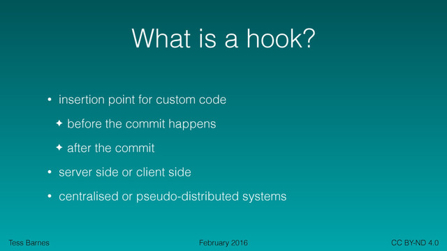 Tess Barnes CC BY-ND 4.0
February 2016
What is a hook?
• insertion point for custom code
✦ before the commit happens
✦ after the commit
• server side or client side
• centralised or pseudo-distributed systems
