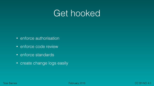 Tess Barnes CC BY-ND 4.0
February 2016
Get hooked
• enforce authorisation
• enforce code review
• enforce standards
• create change logs easily
