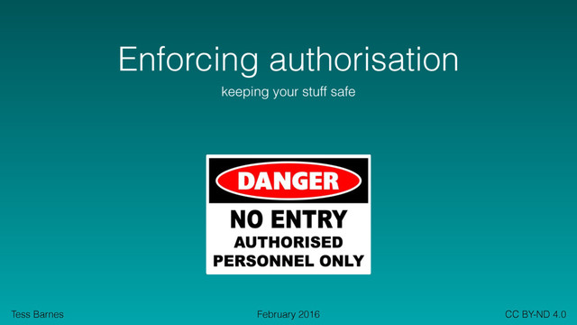Tess Barnes CC BY-ND 4.0
February 2016
Enforcing authorisation
keeping your stuff safe
