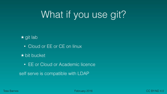 Tess Barnes CC BY-ND 4.0
February 2016
What if you use git?
★ git lab
• Cloud or EE or CE on linux
★ bit bucket
• EE or Cloud or Academic licence
self serve is compatible with LDAP
