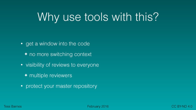 Tess Barnes CC BY-ND 4.0
February 2016
Why use tools with this?
• get a window into the code
✦ no more switching context
• visibility of reviews to everyone
✦ multiple reviewers
• protect your master repository
